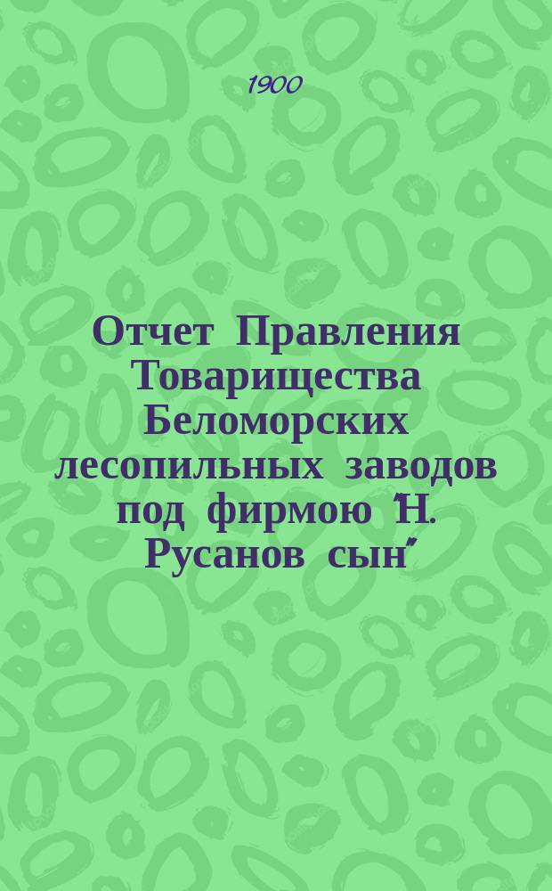 Отчет Правления Товарищества Беломорских лесопильных заводов под фирмою "Н. Русанов сын"...
