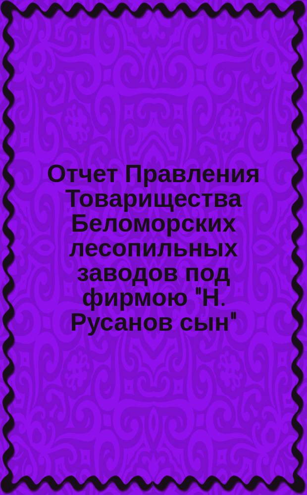 Отчет Правления Товарищества Беломорских лесопильных заводов под фирмою "Н. Русанов сын"... ... за 1902-1903 г.