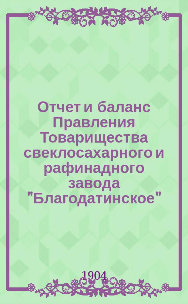 Отчет и баланс Правления Товарищества свеклосахарного и рафинадного завода "Благодатинское"... ... за 1903-1904 операционный год