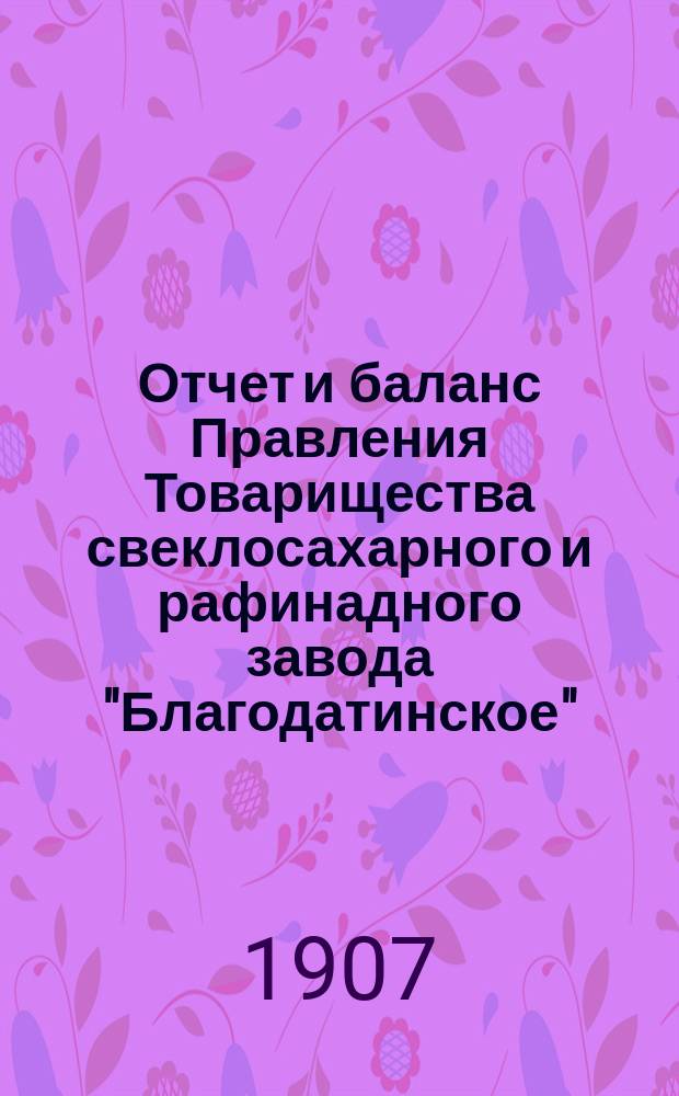 Отчет и баланс Правления Товарищества свеклосахарного и рафинадного завода "Благодатинское"... ... за 1906-1907 операционный год