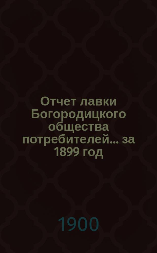Отчет лавки Богородицкого общества потребителей... ... за 1899 год