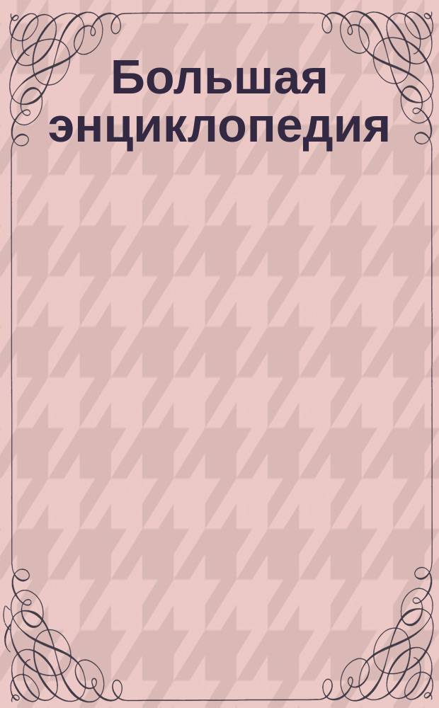 Большая энциклопедия : Слов. общедоступ. сведений по всем отраслям знания. Т. 19 : Ундольский - Чахары