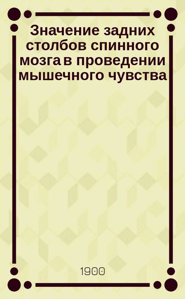 Значение задних столбов спинного мозга в проведении мышечного чувства : Дис. на степ. д-ра мед. И.В. Боровикова : Эксперим. исслед. из Анат.-физиол. лаб. при Клинике душев. и нерв. болезней проф.-акад. В.М. Бехтерева