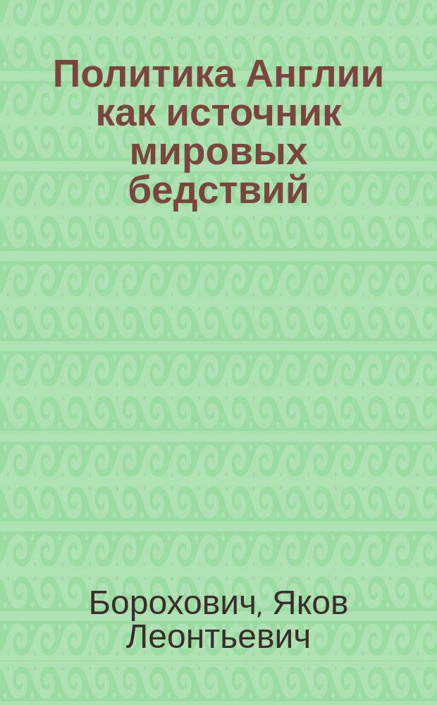 Политика Англии как источник мировых бедствий : Причины и последствия Трансваальской войны, денежного кризиса в Европе, индийского голода и распространения чумы