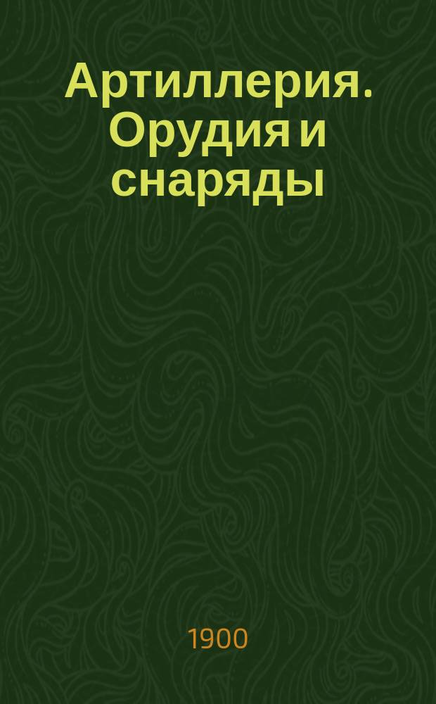 ... Артиллерия. Орудия и снаряды : Систематич. курс для арт. уч-щ