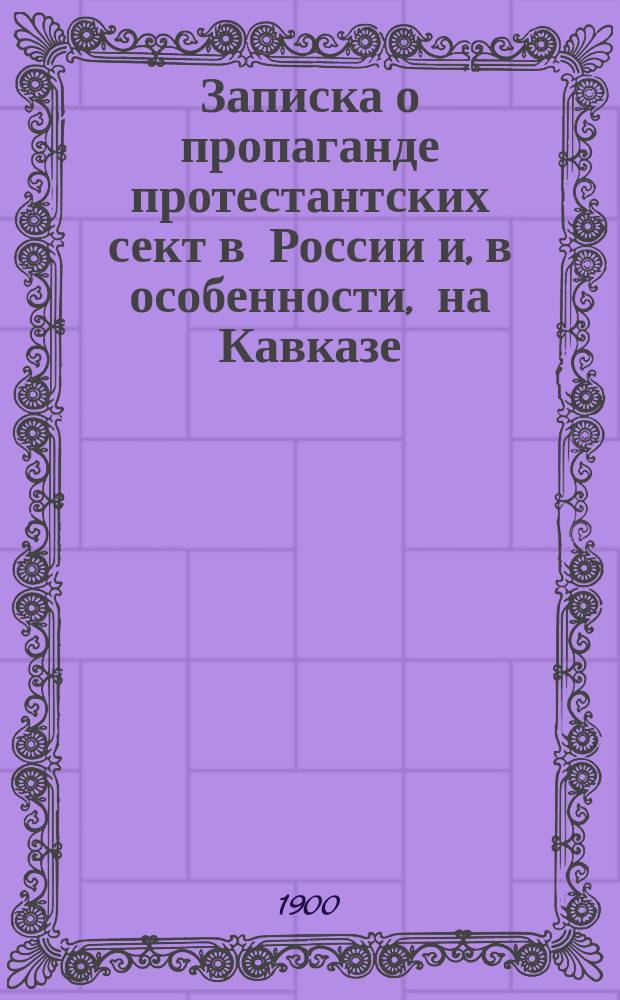 Записка о пропаганде протестантских сект в России и, в особенности, на Кавказе : Сост. по распоряжению г. главнонач. гражд. частью на Кавказе, под ред. делопроизводителя Канцелярии главнонач. ст. сов. В.Н. Осецкого, ст. пом. делопроизводителя той же Канцелярии, кол. ас. В.А. Валькевичем, по офиц. и др. источникам