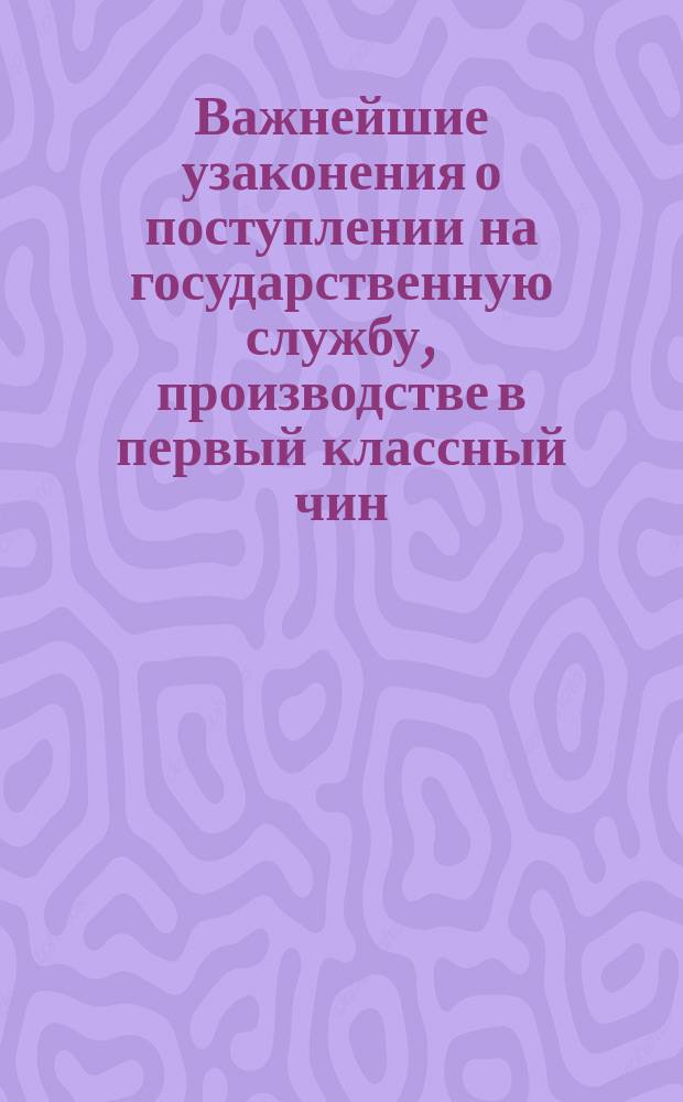 Важнейшие узаконения о поступлении на государственную службу, производстве в первый классный чин, награждении орденами и медалями, приобретении дворянства и почетного гражданства, на основании последних изданий соответствующих томов Свода законов Российской империи и высочайше утвержденного 1 авг. 1898 г. и 2 авг. 1900 г. правил об испрошении наград и изменений этих правил