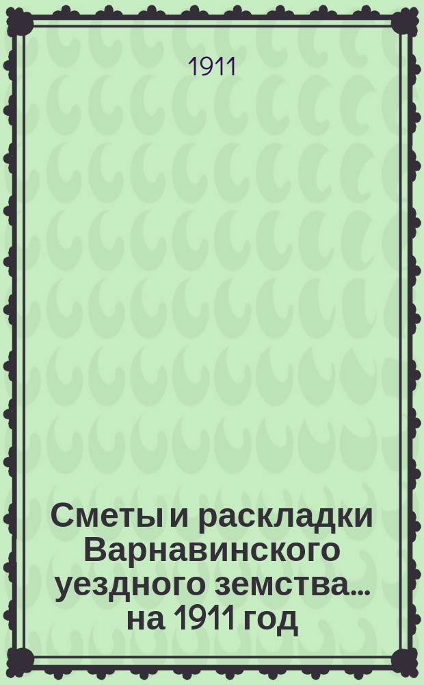Сметы и раскладки Варнавинского уездного земства... на 1911 год