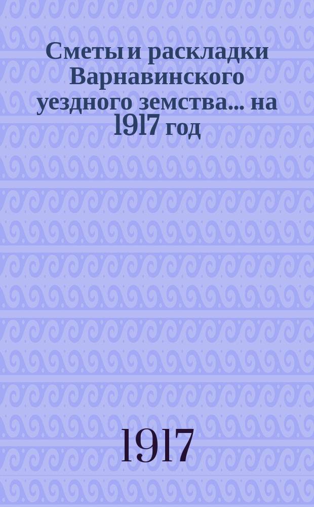 Сметы и раскладки Варнавинского уездного земства... на 1917 год
