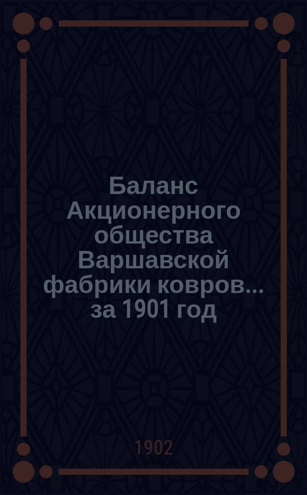 Баланс Акционерного общества Варшавской фабрики ковров... ... за 1901 год