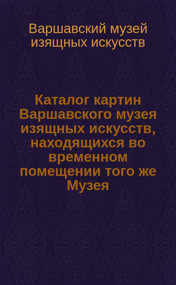 Каталог картин Варшавского музея изящных искусств, находящихся во временном помещении того же Музея