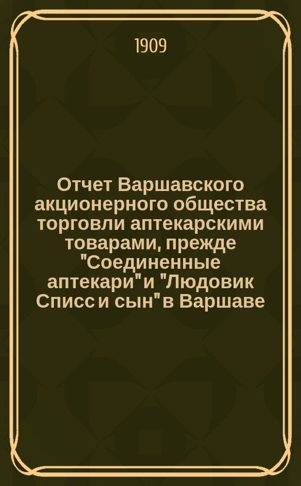 Отчет Варшавского акционерного общества торговли аптекарскими товарами, прежде "Соединенные аптекари" и "Людовик Списс и сын" в Варшаве... ... за 1908 год