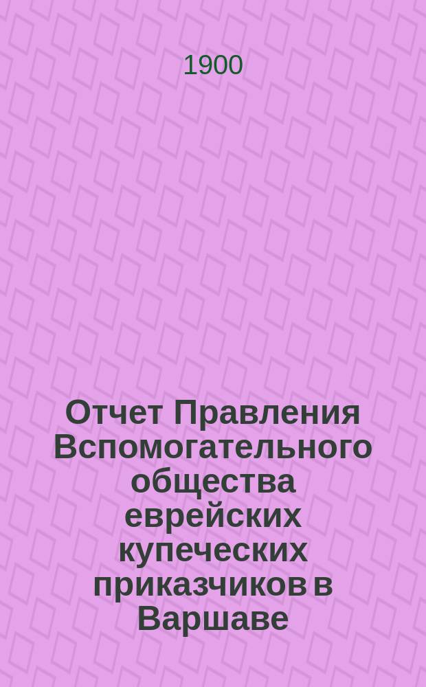 Отчет Правления Вспомогательного общества еврейских купеческих приказчиков в Варшаве... ... за 1899 год