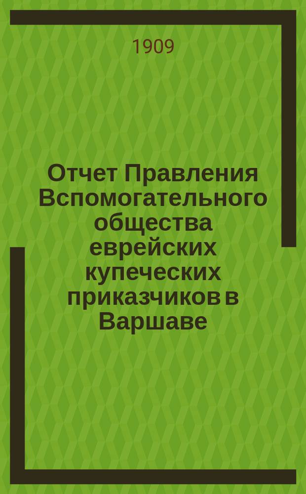 Отчет Правления Вспомогательного общества еврейских купеческих приказчиков в Варшаве... ... за 1906, 1907, 1908 годы