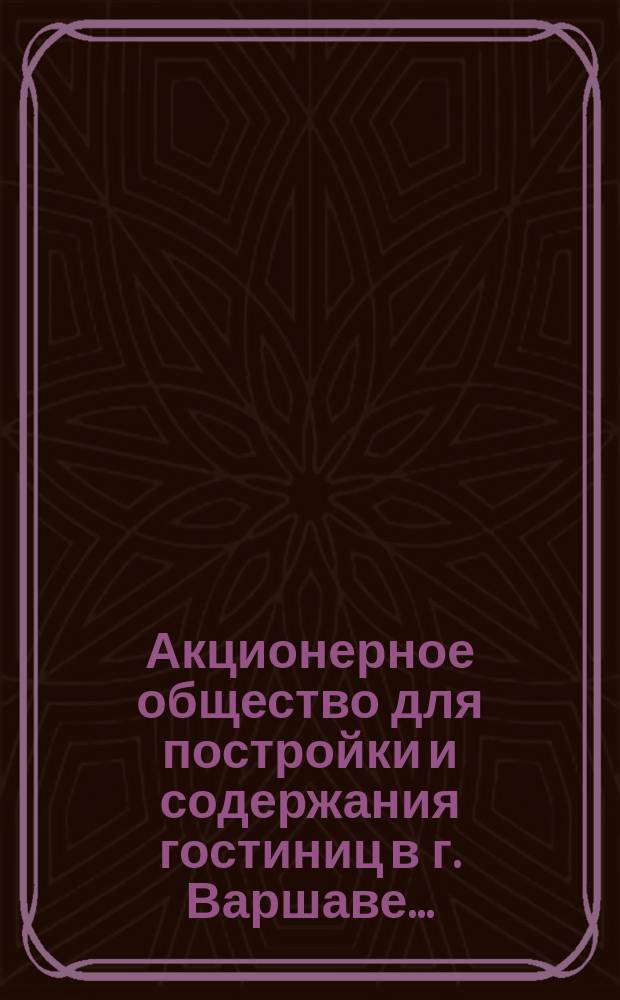 Акционерное общество для постройки и содержания гостиниц в г. Варшаве.. : [Отчет...]. ... 1899
