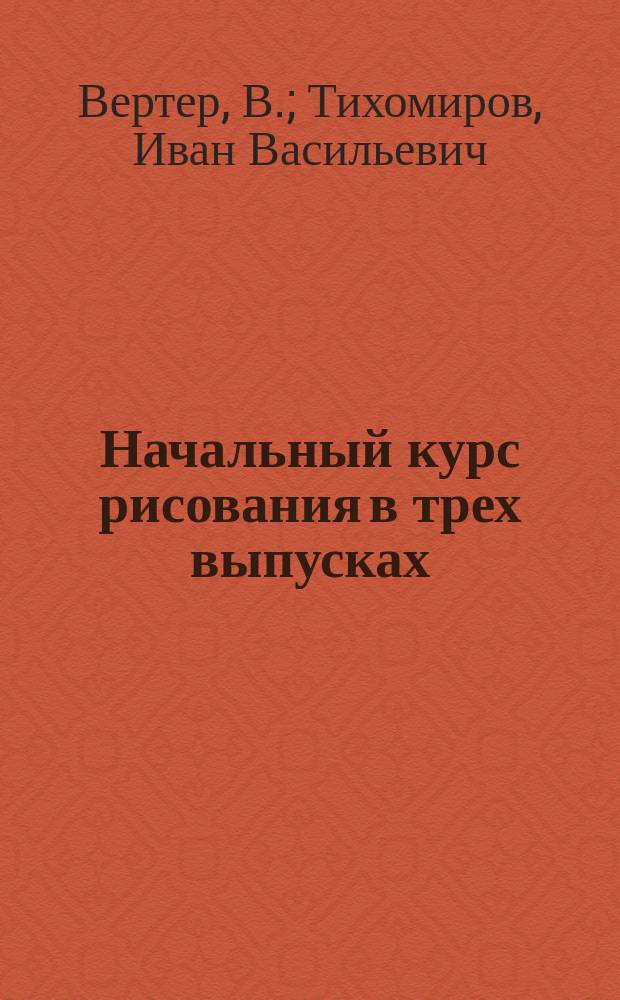Начальный курс рисования в трех выпусках : Пособие для самостоят. занятий детей в шк. и дома