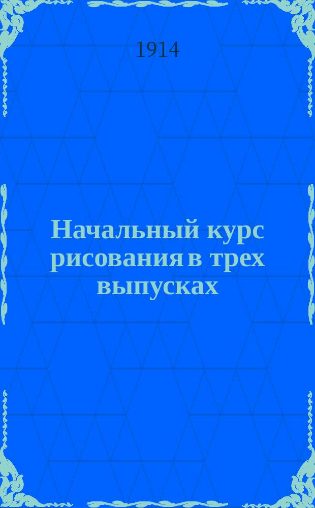 Начальный курс рисования в трех выпусках : Пособие для самостоят. занятий детей в шк. и дома