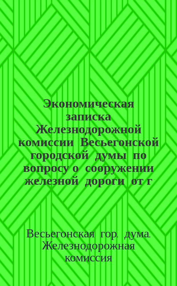 Экономическая записка Железнодорожной комиссии Весьегонской городской думы по вопросу о сооружении железной дороги от г. Красного Холма на г. Весьегонск, до соединения с Северной линией