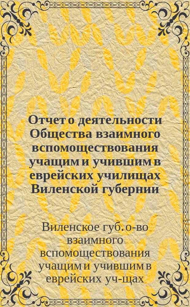 Отчет о деятельности Общества взаимного вспомоществования учащим и учившим в еврейских училищах Виленской губернии...