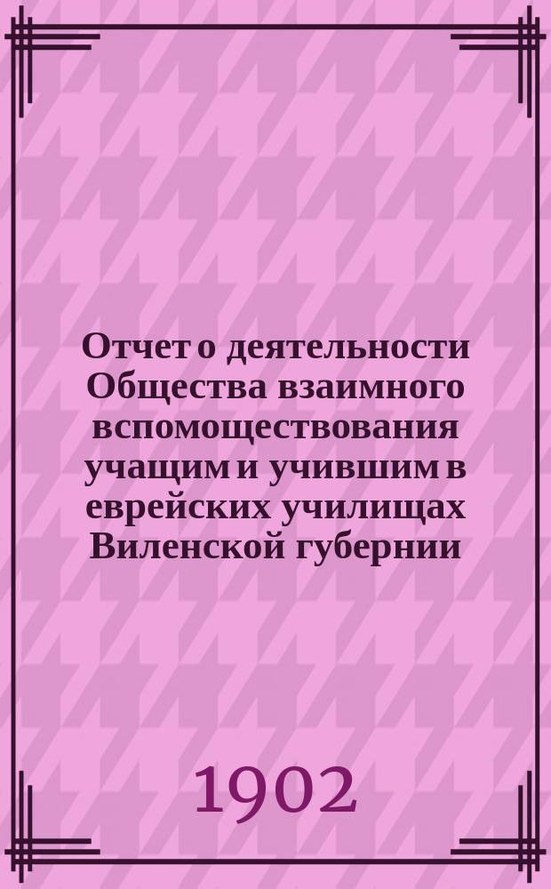 Отчет о деятельности Общества взаимного вспомоществования учащим и учившим в еврейских училищах Виленской губернии... ... за 1901 год