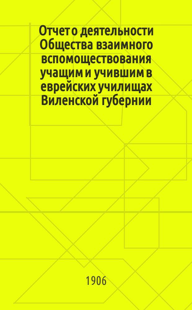 Отчет о деятельности Общества взаимного вспомоществования учащим и учившим в еврейских училищах Виленской губернии... ... за 1903 и 1904 годы