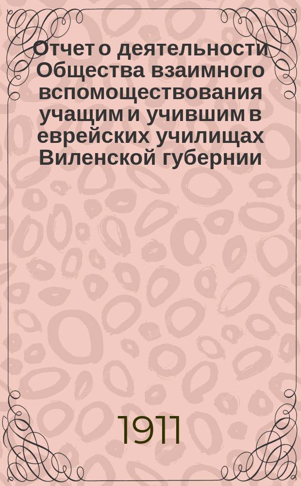 Отчет о деятельности Общества взаимного вспомоществования учащим и учившим в еврейских училищах Виленской губернии... ... за 1910 год