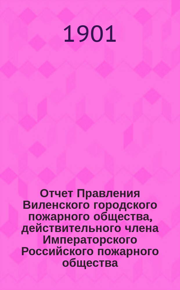 Отчет Правления Виленского городского пожарного общества, действительного члена Императорского Российского пожарного общества... за 1900 год