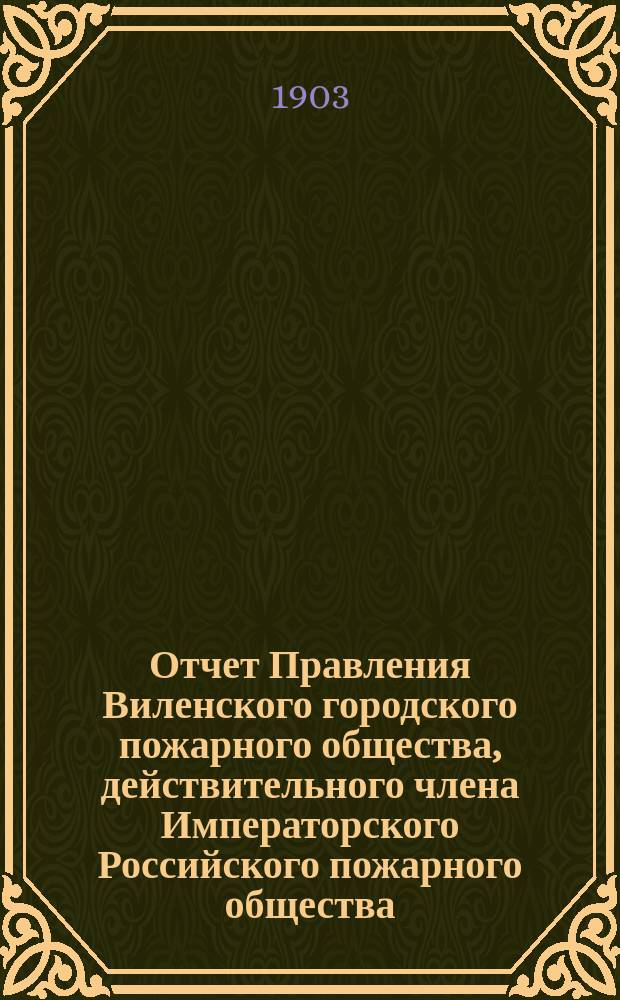 Отчет Правления Виленского городского пожарного общества, действительного члена Императорского Российского пожарного общества... за 1902 год