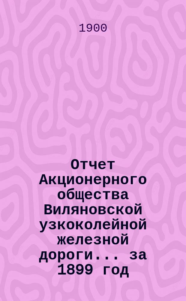 Отчет Акционерного общества Виляновской узкоколейной железной дороги... за 1899 год