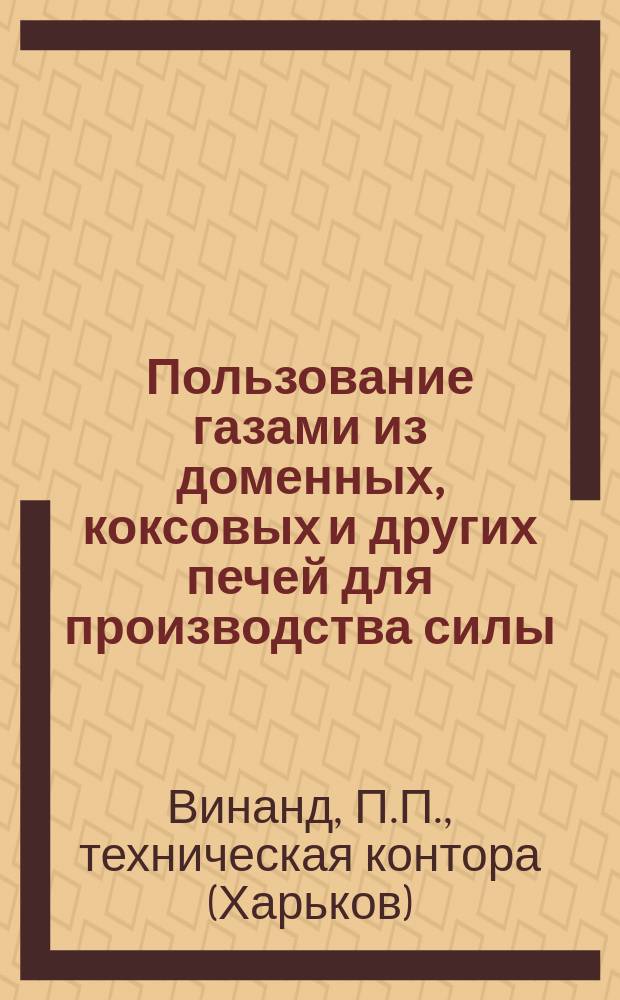 Пользование газами из доменных, коксовых и других печей для производства силы / П.П. Винанд. Техн. контора. Харьков...; Устройство газовых двигателей по системе Эхельгейзера до 1000 л. с