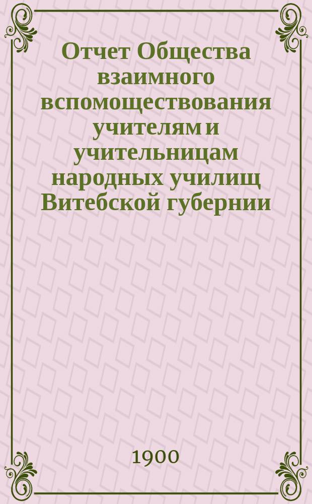 Отчет Общества взаимного вспомоществования учителям и учительницам народных училищ Витебской губернии...
