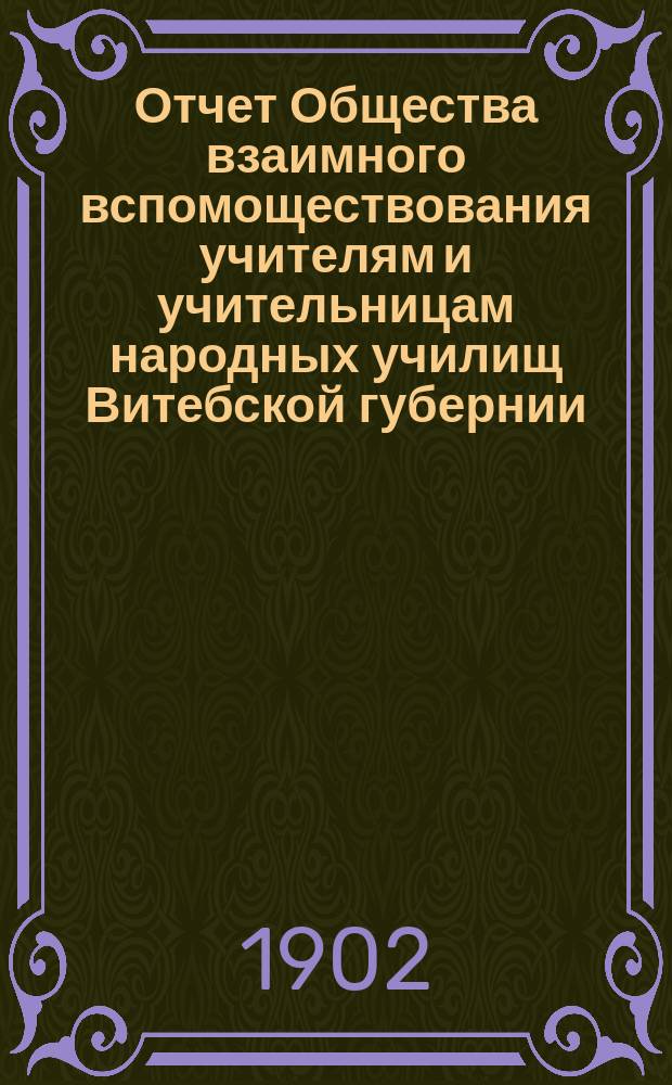 Отчет Общества взаимного вспомоществования учителям и учительницам народных училищ Витебской губернии... за 1901 год