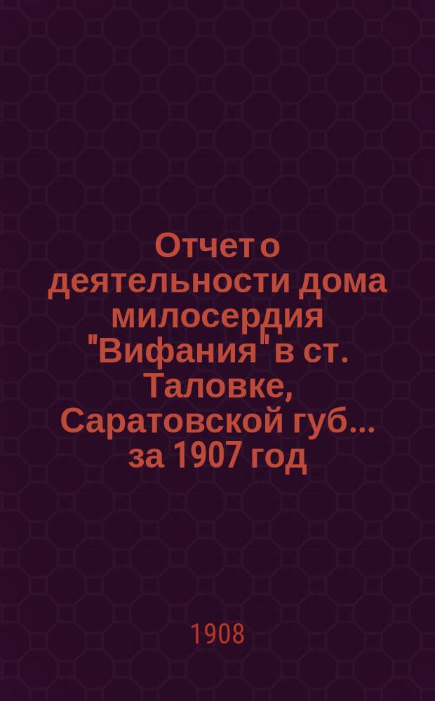 Отчет о деятельности дома милосердия "Вифания" в ст. Таловке, Саратовской губ.... ... за 1907 год