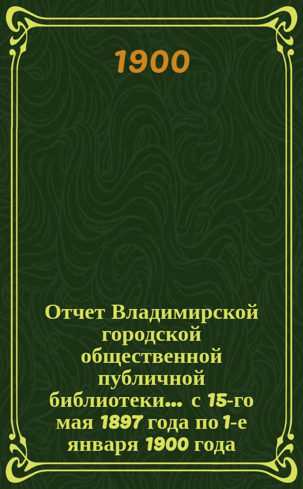 Отчет Владимирской городской общественной публичной библиотеки... ... с 15-го мая 1897 года по 1-е января 1900 года