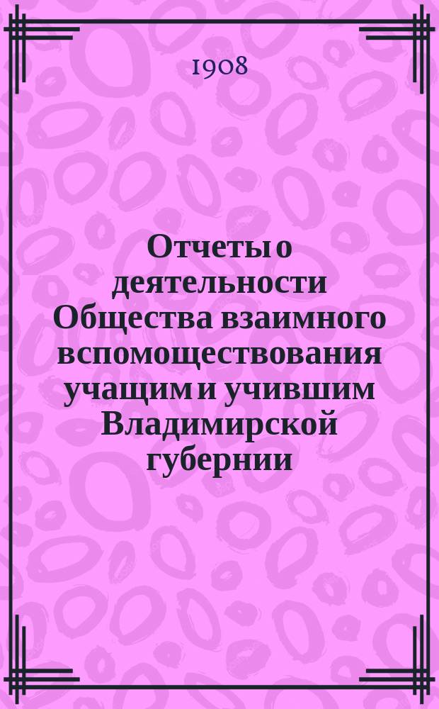 Отчеты о деятельности Общества взаимного вспомоществования учащим и учившим Владимирской губернии... ... за 1907 год