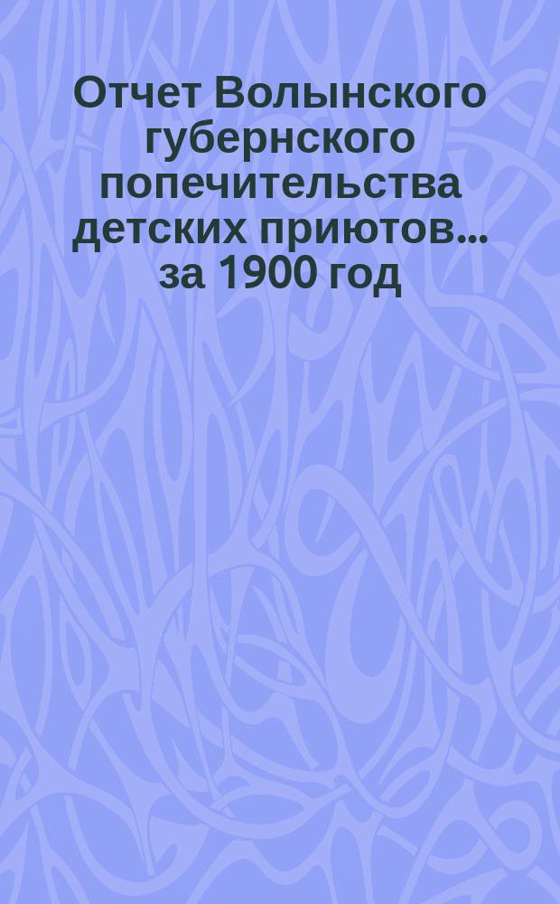 Отчет Волынского губернского попечительства детских приютов... ... за 1900 год