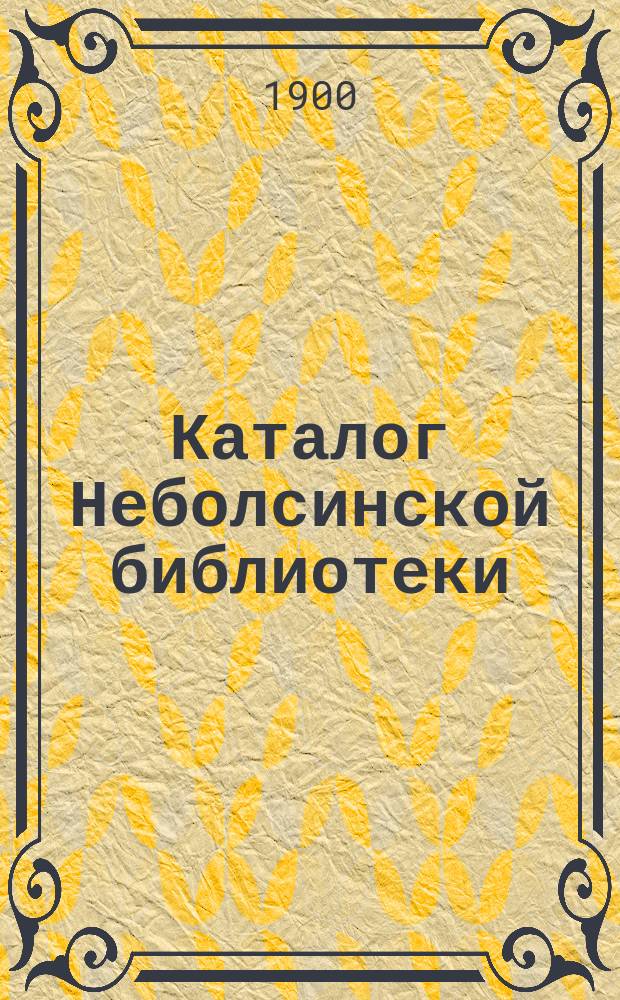 Каталог Неболсинской библиотеки (1898 г.) : Систематический список книг, принесенных в дар Б-ке Имп. Вольн. экон. о-ва Григорием Павловичем Неболсиным, б. непременным секретарем О-ва