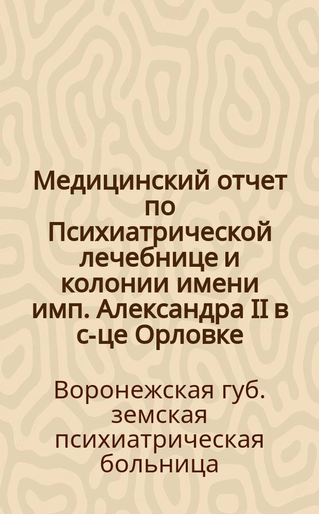 Медицинский отчет по Психиатрической лечебнице и колонии имени имп. Александра II в с-це Орловке...