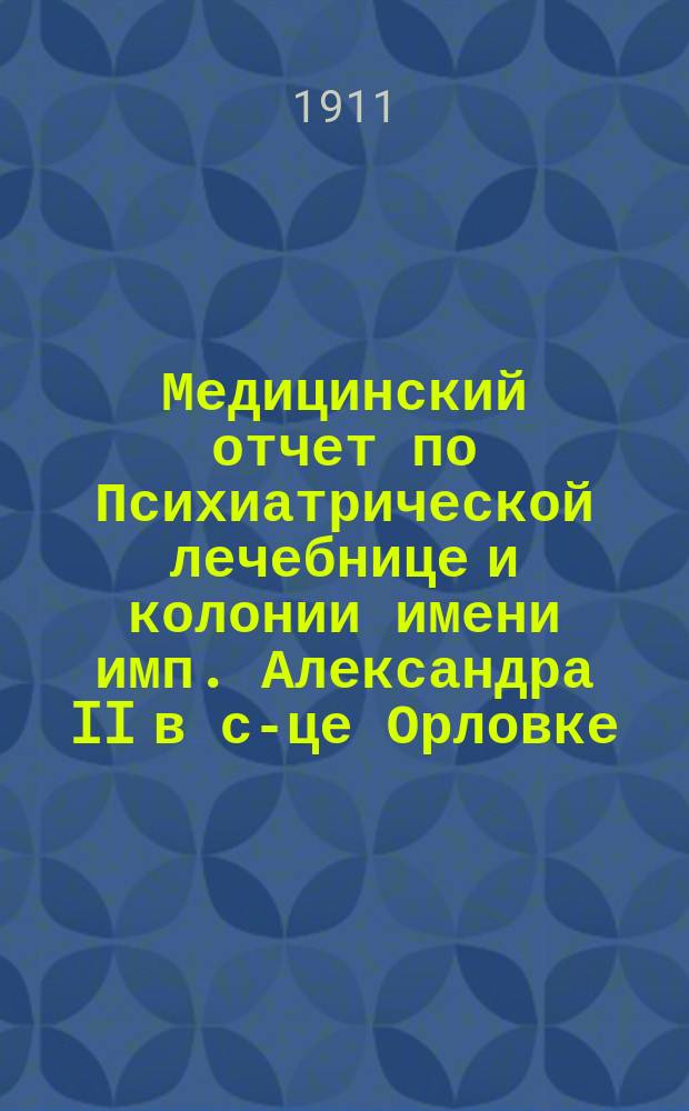 Медицинский отчет по Психиатрической лечебнице и колонии имени имп. Александра II в с-це Орловке... за 1910 год