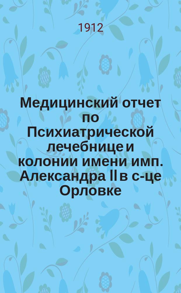 Медицинский отчет по Психиатрической лечебнице и колонии имени имп. Александра II в с-це Орловке... за 1911 год