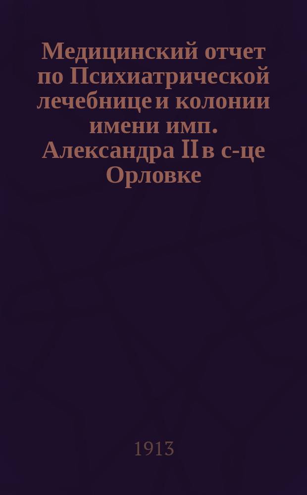Медицинский отчет по Психиатрической лечебнице и колонии имени имп. Александра II в с-це Орловке... за 1912 год