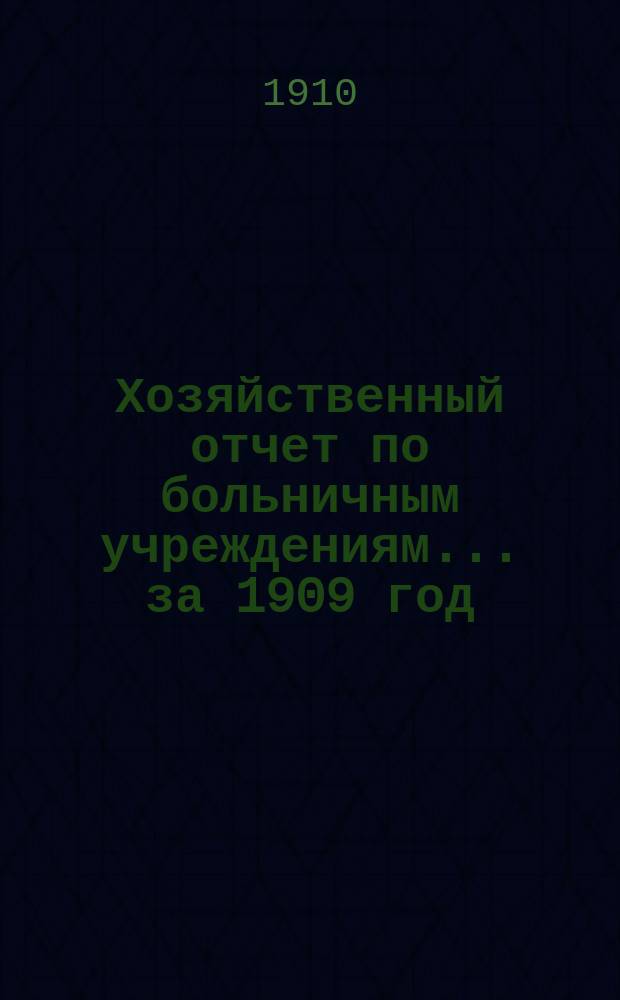 Хозяйственный отчет по больничным учреждениям... за 1909 год