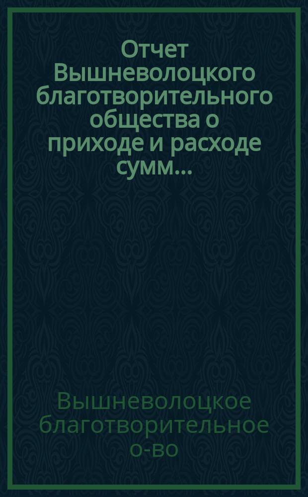 Отчет Вышневолоцкого благотворительного общества о приходе и расходе сумм...