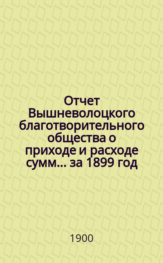 Отчет Вышневолоцкого благотворительного общества о приходе и расходе сумм... ... за 1899 год