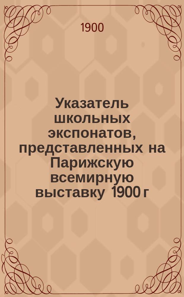 Указатель школьных экспонатов, представленных на Парижскую всемирную выставку 1900 г. от Дирекции народных училищ Вятской губернии