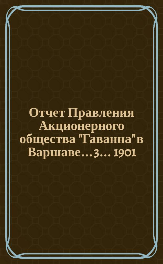 ... Отчет Правления Акционерного общества "Гаванна" в Варшаве... 3... 1901