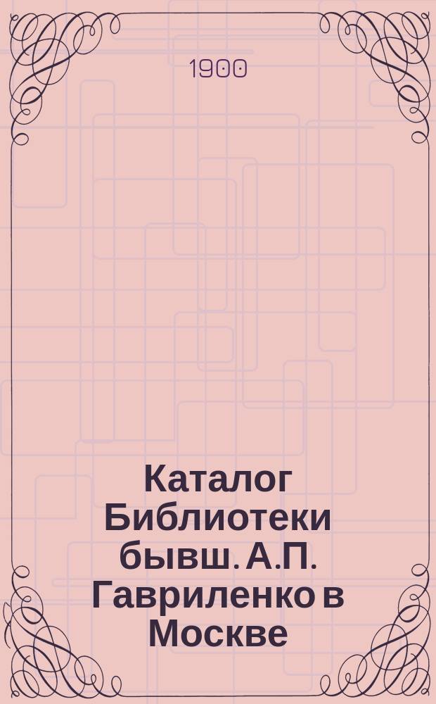 Каталог Библиотеки бывш. А.П. Гавриленко в Москве