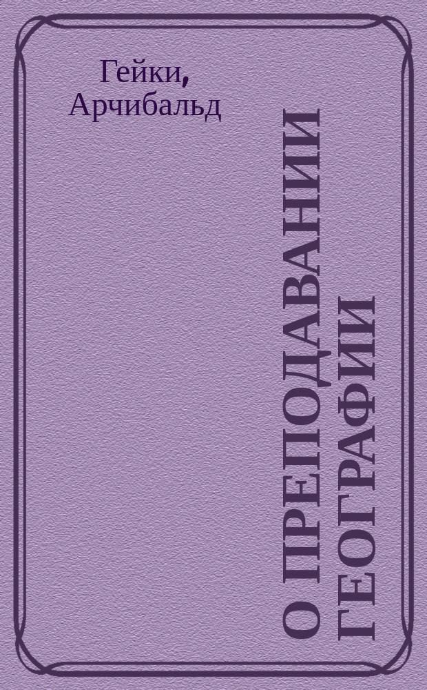 О преподавании географии : (Советы учителям относительно принципов и методов обучения)
