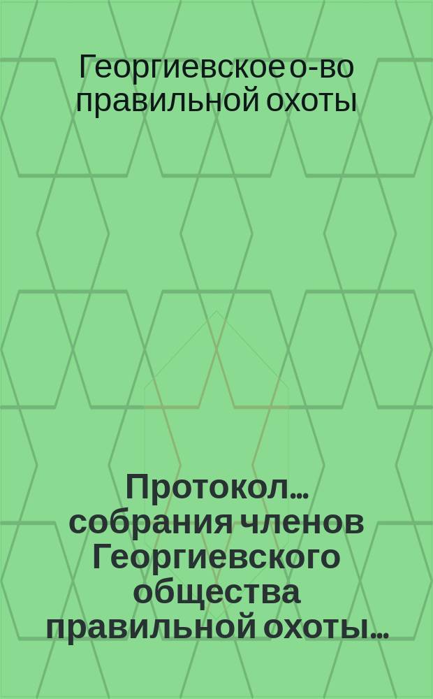 Протокол... собрания членов Георгиевского общества правильной охоты...