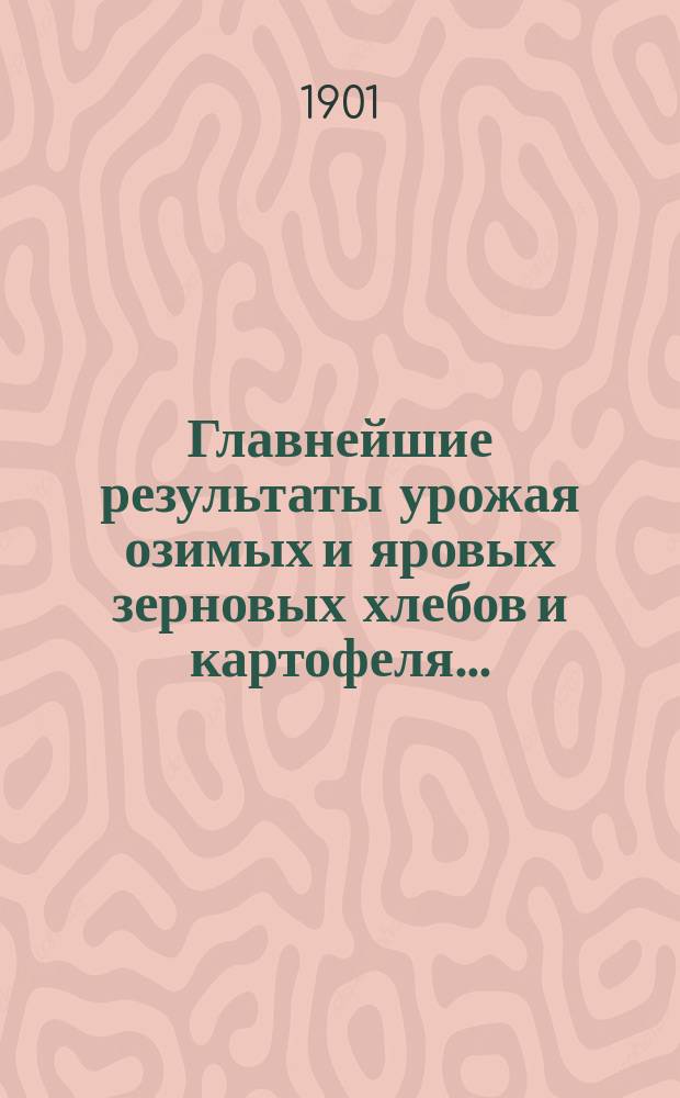 Главнейшие результаты урожая озимых и яровых зерновых хлебов и картофеля... (сведения предварит.) : По сведениям Центр. стат. ком. М.В.Д. ... в 1901 г. ...